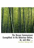 The Devout Communicant Exemplified: In His Behaviour Before, At, and After ... 0469027045 Book Cover