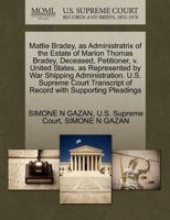 Mattie Bradey, as Administratrix of the Estate of Marion Thomas Bradey, Deceased, Petitioner, v. United States, as Represented by War Shipping ... of Record with Supporting Pleadings 127037110X Book Cover