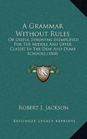 A Grammar Without Rules: Or Useful Synonyms Exemplified For The Middle And Upper Classes In The Deaf And Dumb Schools 1164704044 Book Cover