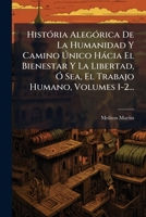 História Alegórica De La Humanidad Y Camino Único Hácia El Bienestar Y La Libertad, Ó Sea, El Trabajo Humano, Volumes 1-2... 1272355047 Book Cover