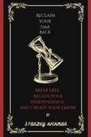 Reclaim Your Time Back:: Break Free, Regain Your Independence, and Create Your Empire B0CLMHJSPQ Book Cover