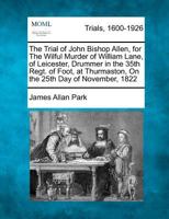 The Trial of John Bishop Allen, for The Wilful Murder of William Lane, of Leicester, Drummer in the 35th Regt. of Foot, at Thurmaston, On the 25th Day of November, 1822 1275117813 Book Cover