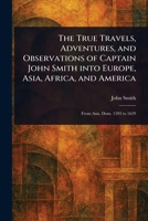 The True Travels, Adventures, and Observations of Captain John Smith Into Europe, Asia, Africa, and America 1023448238 Book Cover