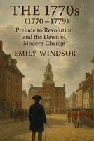 The 1770s (1770 – 1779): Prelude to Revolution and the Dawn of Modern Change B0DWN8RFH8 Book Cover