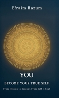 YOU - BECOME YOUR TRUE SELF, From Illusion to Essence, From Self to Soul B0GMYJGYF7 Book Cover