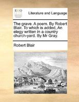 The grave; by Robert Blair: to which is added Gray's Elegy in a country church yard. With notes moral, critical, and explanatory. 1170408907 Book Cover