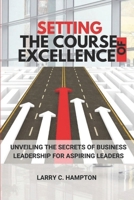 Setting the Course of Excellence: Unveiling the Secrets of Business Leadership for Aspiring Leaders B0CLL9WC4Z Book Cover