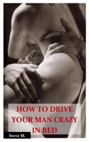 HOW TO DRIVE YOUR MAN CRAZY IN BED: The Ultimate step by step guide on how to Ride, Tease and ride your Man in Bed for Maximum sexual Pleasures. 1711798312 Book Cover