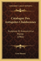 Catalogue Des Antiquites Chaldeennes: Sculpture Et Gravure A La Pointe (1902) 1160336113 Book Cover