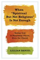 When Spiritual but Not Religious Is Not Enough: Seeing God in Surprising Places, Even the Church 1455523097 Book Cover