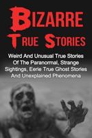 Bizarre True Stories: Weird and Unusual True Stories of the Paranormal, Strange Sightings, Eerie True Ghost Stories and Unexplained Phenomena 153984322X Book Cover