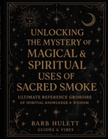 Unlocking the Mystery of Magical & Spiritual uses of Sacred Smoke: Ultimate Reference Grimoire of Spiritual Knowledge and Wisdom (Unlocking the ... Grimoire of Spiritual Knowledge and Wisdom) B0FHVPJWV6 Book Cover