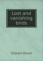 Lost and Vanishing Birds: Being a Record of Some Remarkable Extinct Species and a Plea for Some Threatened Forms... 3337112838 Book Cover