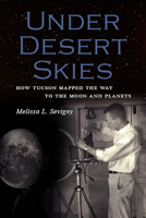 Under Desert Skies: How Tucson Mapped the Way to the Moon and Planets 1941451047 Book Cover