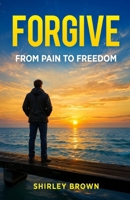 Forgive: From Pain To Freedom B0GRPR3JHV Book Cover