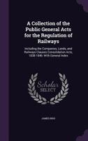 A Collection of the Public General Acts for the Regulation of Railways: Including the Companies, Lands, and Railways Clauses Consolidation Acts, 1838-1846: With General Index 1358099251 Book Cover