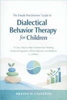 The Simple Practitioners' Guide to Dialectical Behavior Therapy for Children: A Clear, Step-by-Step Framework for Teaching Emotional Regulation, Distress Tolerance, and Resilience in Children B0GH6MSQC3 Book Cover