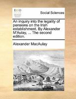 An inquiry into the legality of pensions on the Irish establishment. By Alexander M'Aulay, ... The second edition. 1140936794 Book Cover