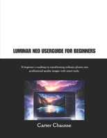 LUMINAR NEO USERGUIDE FOR BEGINNERS: A beginner’s roadmap to transforming ordinary photos into professional-quality images with smart tools. B0GJ589296 Book Cover