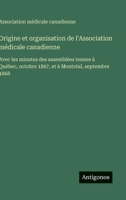 Origine et organisation de l'Association médicale canadienne: Avec les minutes des assemblées tenues à Québec, octobre 1867, et à Montréal, septembre 3563018200 Book Cover