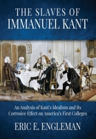 The Slaves of Immanuel Kant: An Analysis of Kant's Idealism and Its Corrosive Effect on America's First Colleges 1613148143 Book Cover