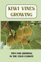Kiwi Vines Growing: Tips For Growing In The Cold Climate: Expert Tips For Growing Kiwifruit B09DMTZLFZ Book Cover