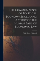 The Common Sense of Political Economy, Including a Study of the Human Basis of Economic Law 1015972071 Book Cover