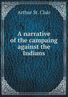 A Narrative Of The Manner In Which The Campaign Against The Indians, In The Year 1791, Was Conducted, Under The Command Of Major General St. Clair 5518688210 Book Cover