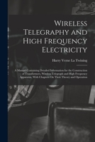 Wireless Telegraphy and High Frequency Electricity: A Manual Containing Detailed Information for the Construction of Transformers, Wireless Telegraph ... With Chapters On Their Theory and Operation 1017396094 Book Cover