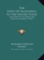 The Oath Of Allegiance To The United States: Discussed In Its Moral And Political Bearings 1437019781 Book Cover