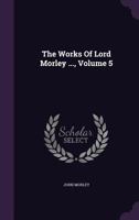 The Works Of Lord Morley ...; Volume 5 1010561103 Book Cover