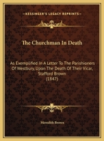 The Churchman In Death: As Exemplified In A Letter To The Parishioners Of Westbury, Upon The Death Of Their Vicar, Stafford Brown 1161955372 Book Cover