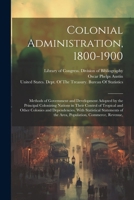 Colonial Administration, 1800-1900: Methods of Government and Development Adopted by the Principal Colonizing Nations in Their Control of Tropical and ... of the Area, Population, Commerce, Revenue, 1022843605 Book Cover