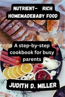 Nutrient-Rich Homemade Baby Food: A Step-by-Step Cookbook for Busy Parents B0CSDSYQLR Book Cover
