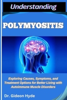 UNDERSTANDING POLYMYOSITIS: Exploring Causes, Symptoms, and Treatment Options for Better Living with Autoimmune Muscle Disorders B0FF3NYS22 Book Cover
