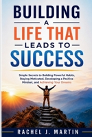 Building a Life That Leads to Success: Simple Secrets to Building Powerful Habits, Staying Motivated, Developing a Positive Mindset, and Achieving Your Dreams B0H6Y28V9L Book Cover