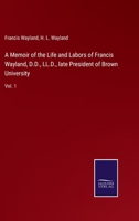 A Memoir of the Life and Labors of Francis Wayland, D.D., LL.D., late President of Brown University: Vol. 1 3744728498 Book Cover