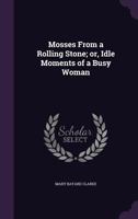 Mosses from a Rolling Stone or Idle Moments of a Busy Woman 135954206X Book Cover