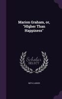 Marion Graham, Or, Higher Than Happiness 1356304958 Book Cover