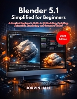 Blender 5.1 Simplified for Beginners: A Practical Beginner’s Guide to 3D Modeling, Sculpting, Animation, Rendering, and Geometry Nodes B0GSRHHBPS Book Cover
