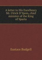 A Letter to His Excellency Mr. Ulrick D'Ypres, Chief Minister to the King of Sparta: In Answer to His Excellency's Two Epistles Lately Published in the Daily Courant: With a Word or Two to the Hyp-Doc 1014767733 Book Cover