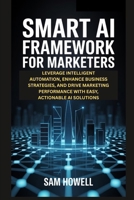 SMART AI FRAMEWORK FOR MARKETERS: LEVERAGE INTELLIGENT AUTOMATION, ENHANCE BUSINESS STRATEGIES, AND DRIVE MARKETING PERFORMANCE WITH EASY, ACTIONABLE AI SOLUTIONS B0FRB1GL3Z Book Cover