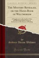 The Mystery Revealed, or the Hand-Book of Weltmerism: A Supplement to the Author's New and Illustrated Mail Course of Instruction in His Science of Healing (Classic Reprint) 0282102337 Book Cover