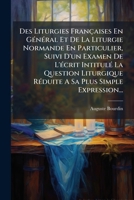 Des Liturgies Françaises En Général Et De La Liturgie Normande En Particulier, Suivi D'un Examen De L'écrit Intitulé La Question Liturgique Réduite A Sa Plus Simple Expression... 1275181031 Book Cover