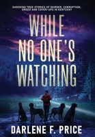 While No One's Watching : Shocking true stories of Murder, Corruption, Greed and Cover-ups in Kentucky 1647049768 Book Cover