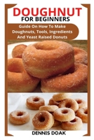DOUGHNUT FOR BEGINNERS: Guide On How To Make Doughnuts, Tools, Ingredients And Yeast Raised Donuts B09TDSWV68 Book Cover