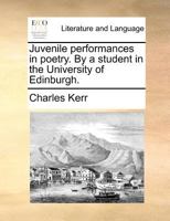 Juvenile performances in poetry. By a student in the University of Edinburgh. 1171390289 Book Cover