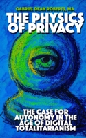 THE PHYSICS OF PRIVACY: The Case For Autonomy In The Age of Digital Totalitarianism B0H7VT4JCF Book Cover
