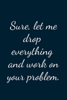 Sure Let Me Drop Everything And Work On Your Problem: Great Gift Idea With Funny Text On Cover, Great Motivational, Unique Notebook, Journal, Diary 1672831652 Book Cover