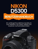 Nikon D5300 Benutzerhandbuch: Ein anfängerfreundliches Handbuch zum Meistern von Fotos, Videos und kreativen Aufnahmetechniken (German Edition) B0FQ3VSD2N Book Cover